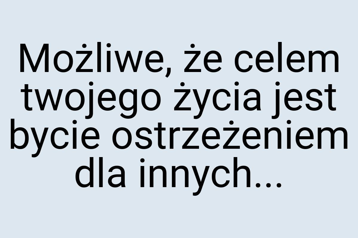 Możliwe, że celem twojego życia jest bycie ostrzeżeniem dla