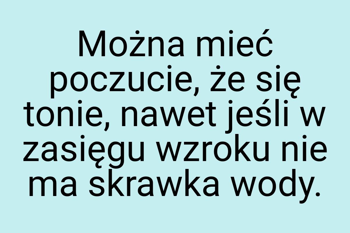 Można mieć poczucie, że się tonie, nawet jeśli w zasięgu