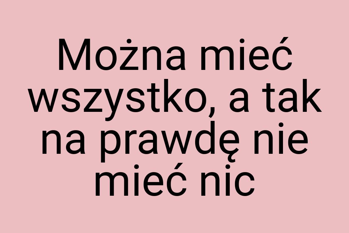 Można mieć wszystko, a tak na prawdę nie mieć nic