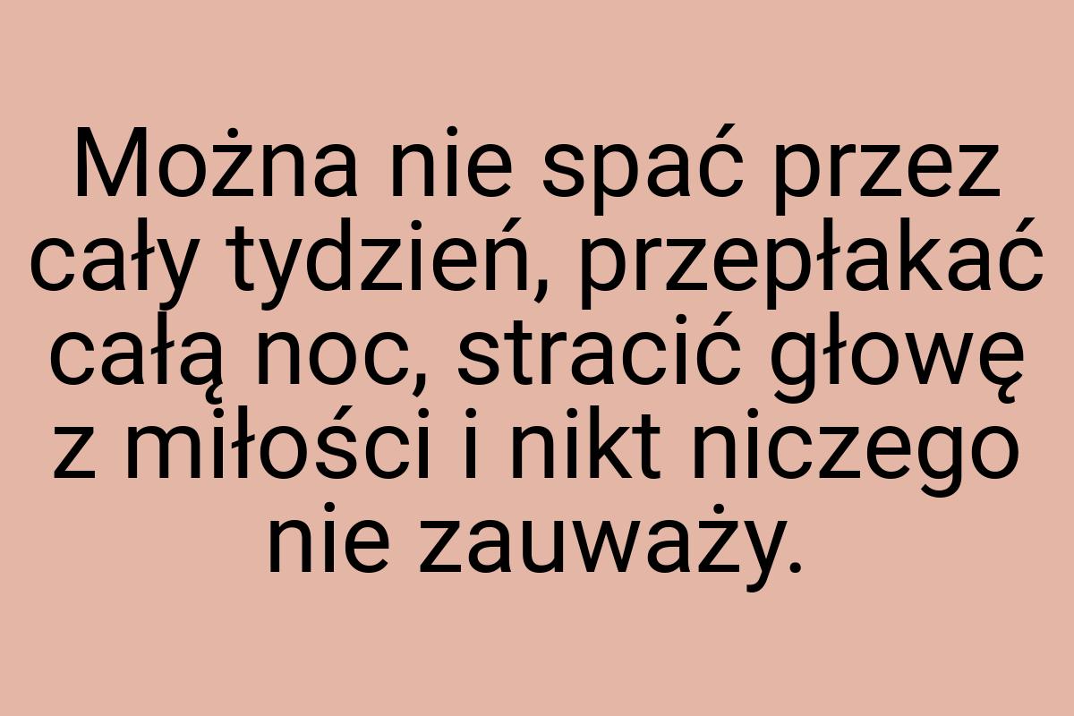 Można nie spać przez cały tydzień, przepłakać całą noc