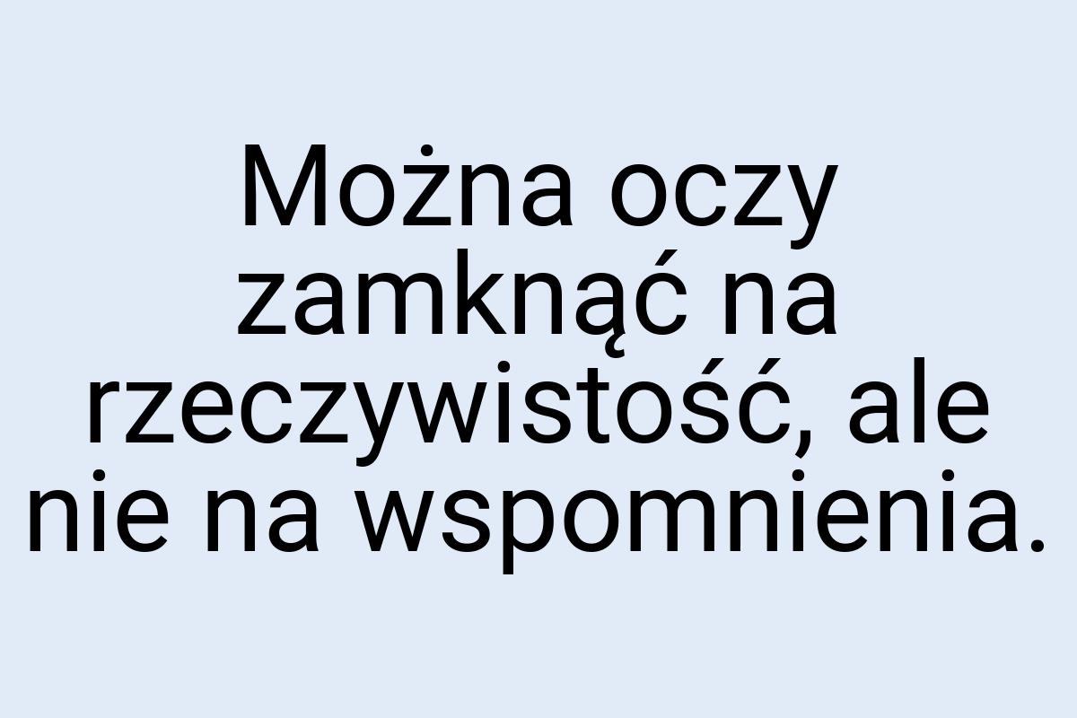 Można oczy zamknąć na rzeczywistość, ale nie na wspomnienia