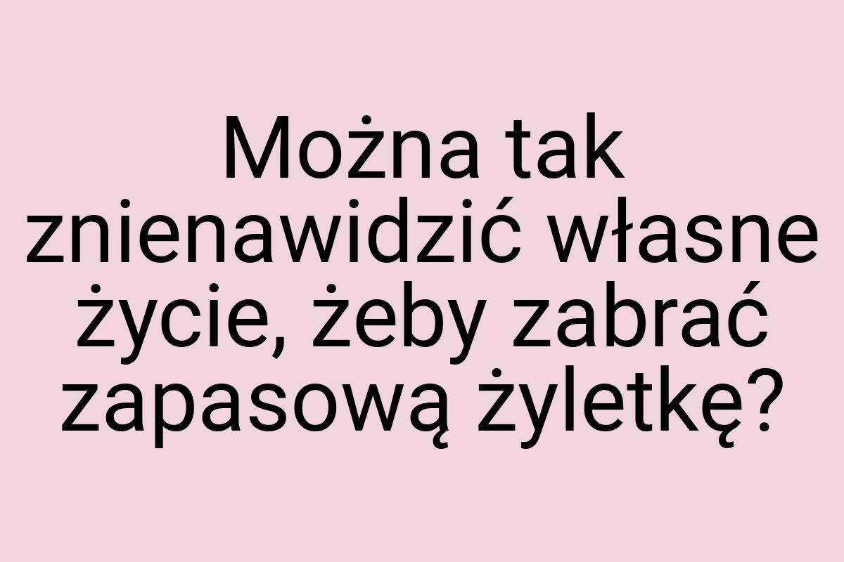 Można tak znienawidzić własne życie, żeby zabrać zapasową