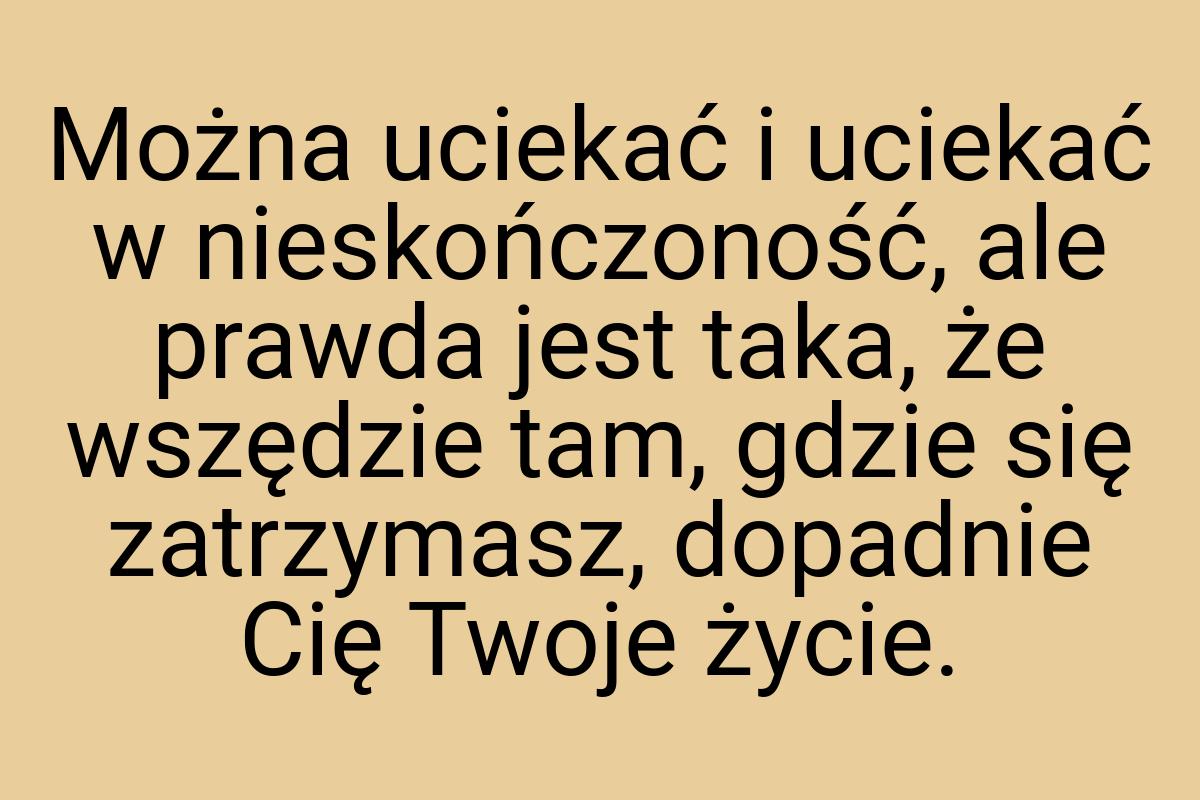 Można uciekać i uciekać w nieskończoność, ale prawda jest