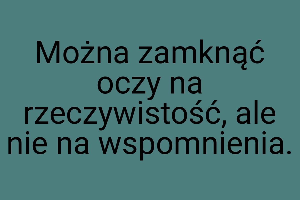 Można zamknąć oczy na rzeczywistość, ale nie na wspomnienia