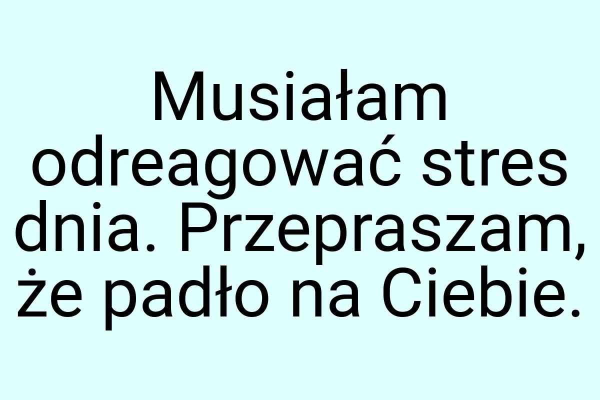 Musiałam odreagować stres dnia. Przepraszam, że padło na