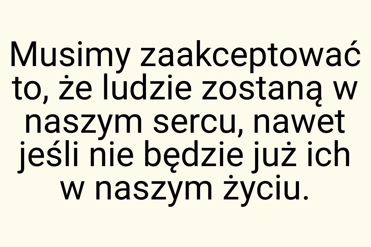 Musimy zaakceptować to, że ludzie zostaną w naszym sercu