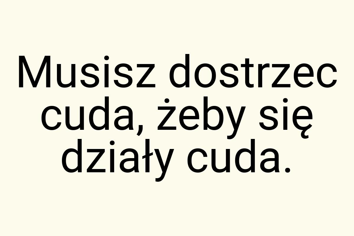 Musisz dostrzec cuda, żeby się działy cuda