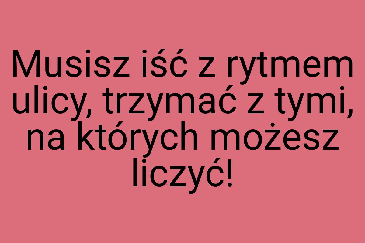 Musisz iść z rytmem ulicy, trzymać z tymi, na których