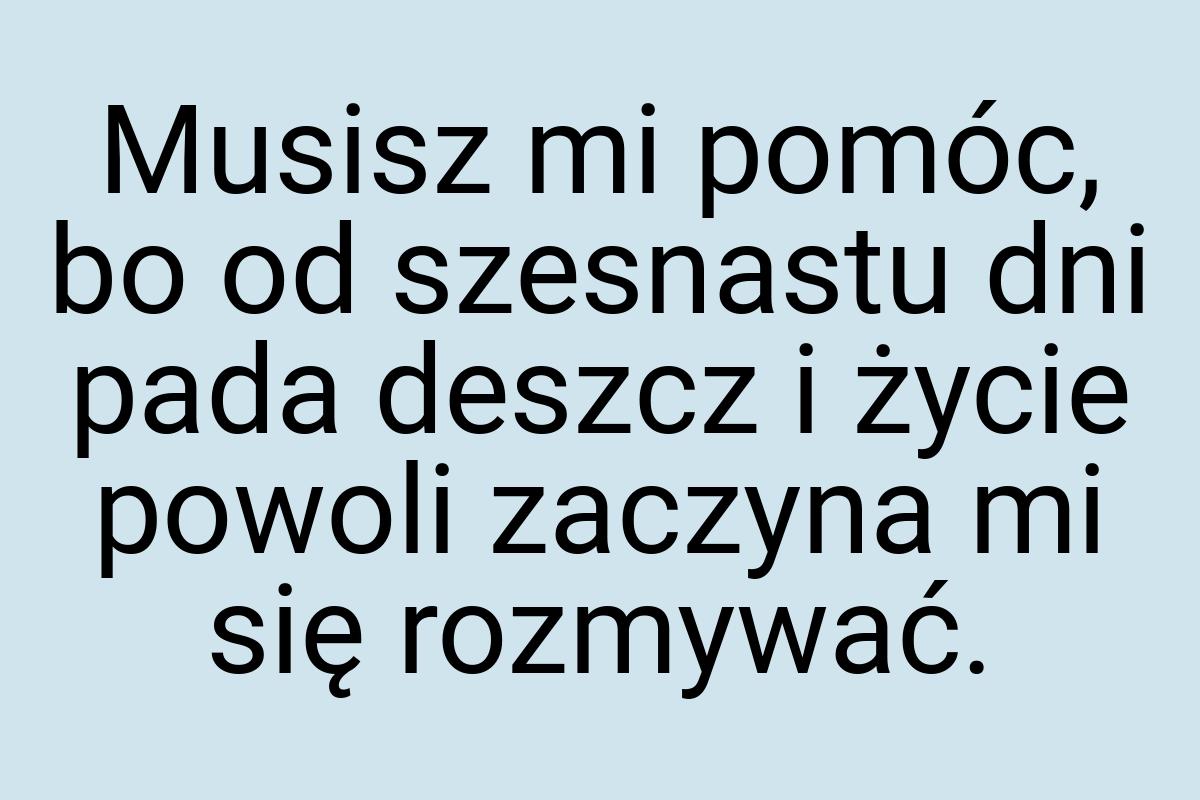 Musisz mi pomóc, bo od szesnastu dni pada deszcz i życie