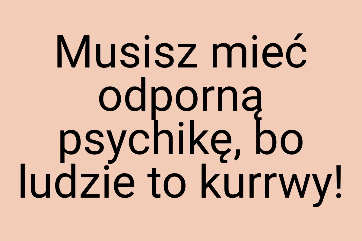 Musisz mieć odporną psychikę, bo ludzie to kurrwy