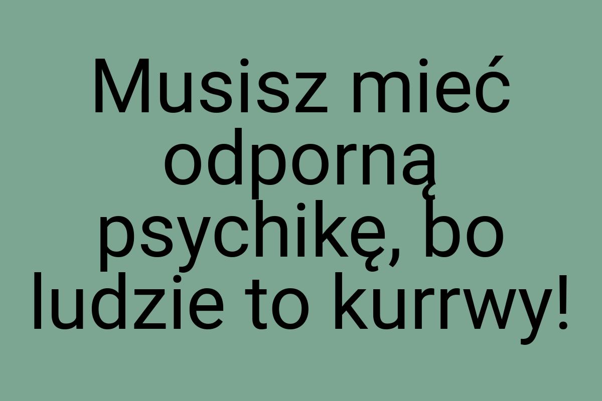 Musisz mieć odporną psychikę, bo ludzie to kurrwy