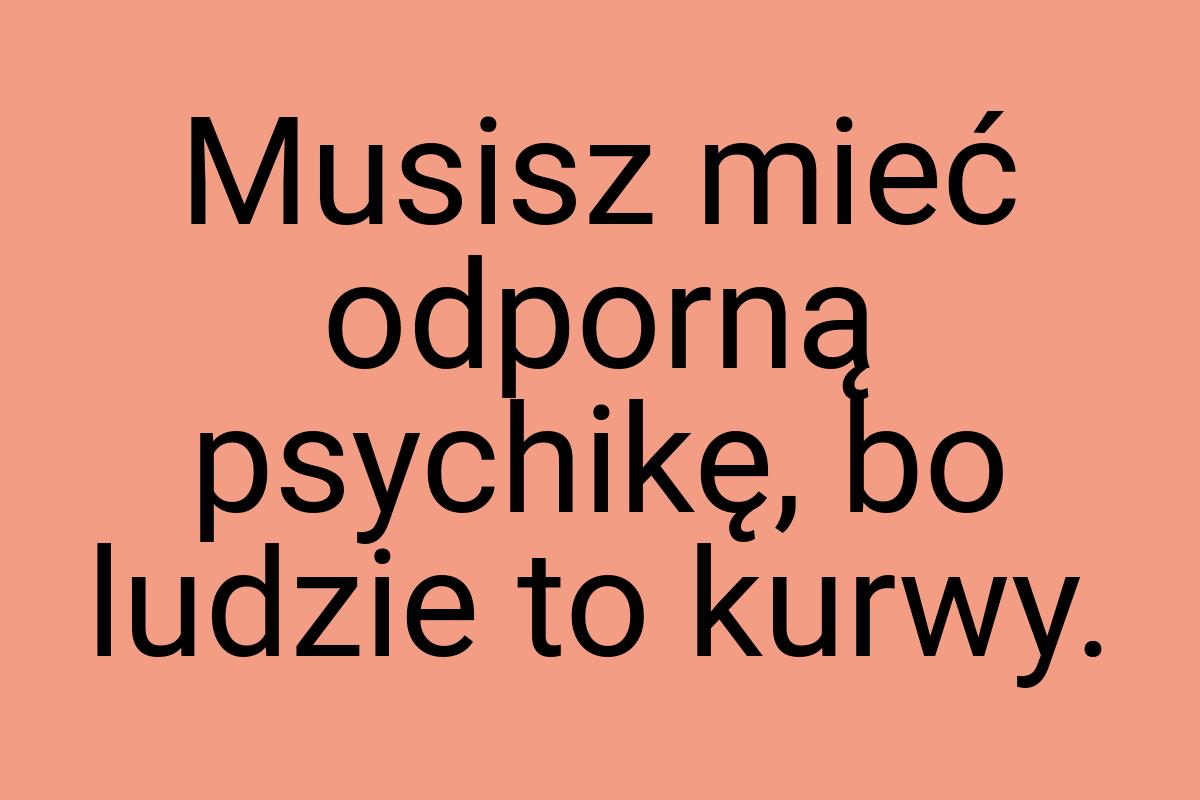 Musisz mieć odporną psychikę, bo ludzie to kurwy