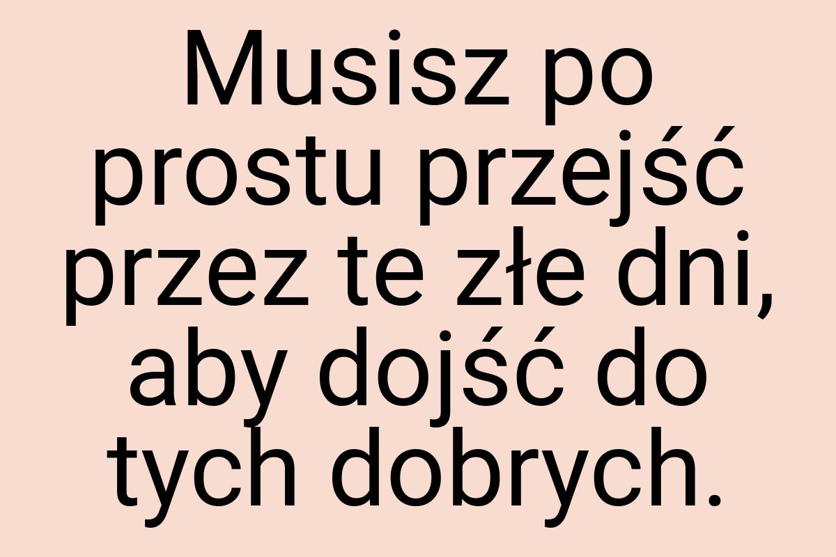 Musisz po prostu przejść przez te złe dni, aby dojść do