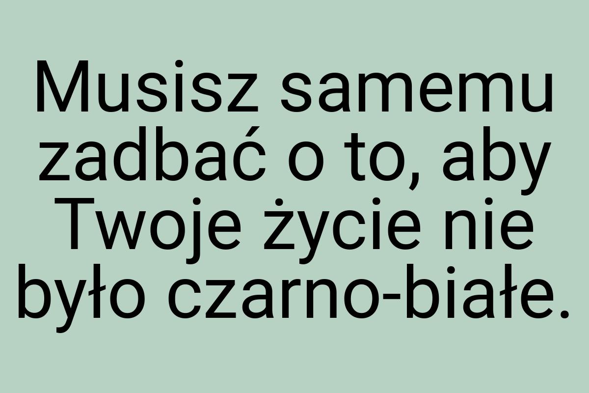 Musisz samemu zadbać o to, aby Twoje życie nie było