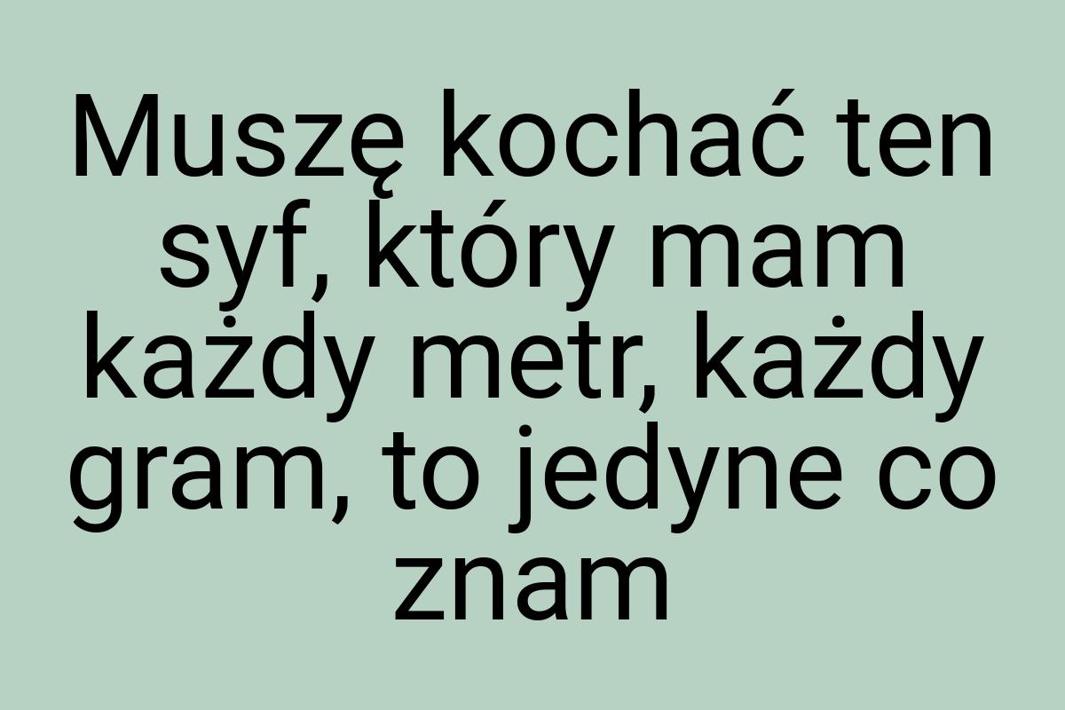 Muszę kochać ten syf, który mam każdy metr, każdy gram, to