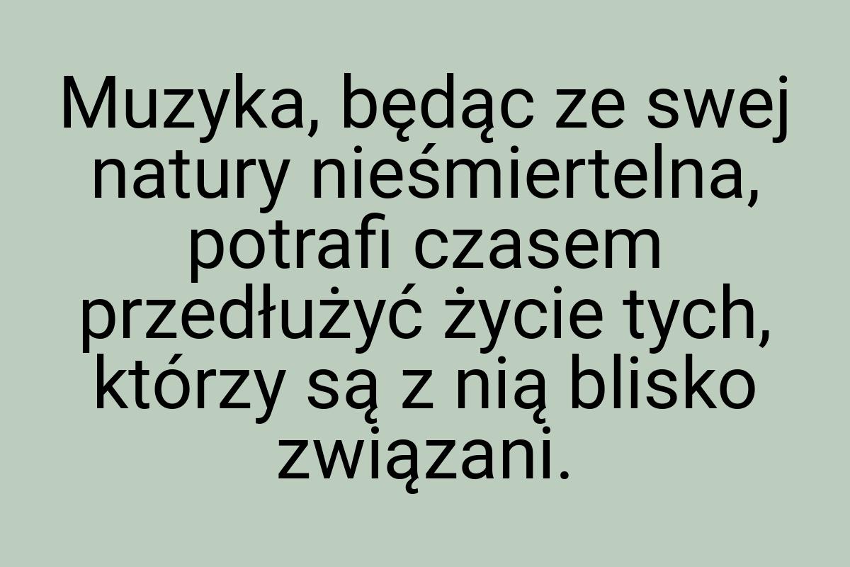 Muzyka, będąc ze swej natury nieśmiertelna, potrafi czasem