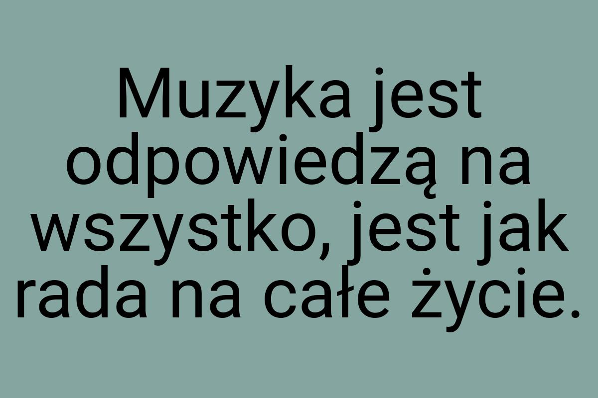 Muzyka jest odpowiedzą na wszystko, jest jak rada na całe