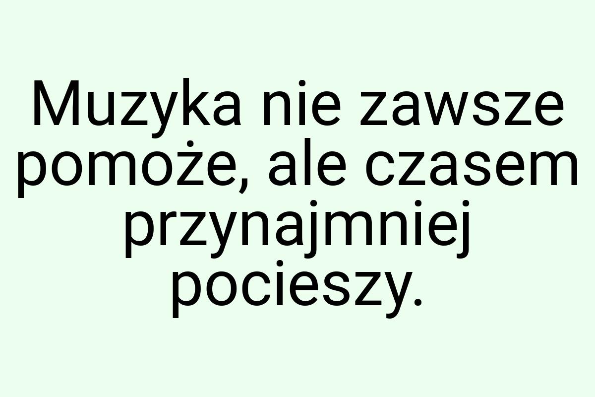 Muzyka nie zawsze pomoże, ale czasem przynajmniej pocieszy