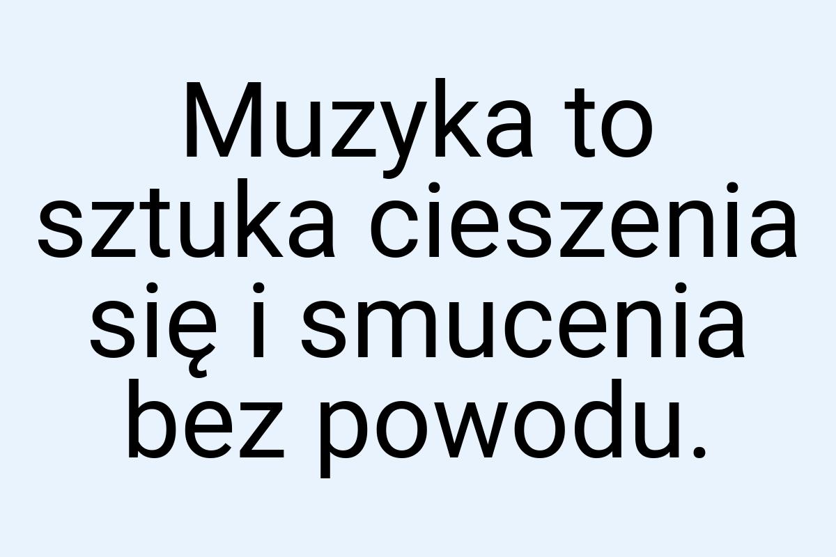 Muzyka to sztuka cieszenia się i smucenia bez powodu