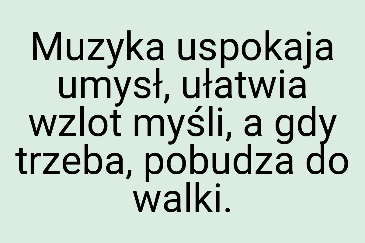 Muzyka uspokaja umysł, ułatwia wzlot myśli, a gdy trzeba