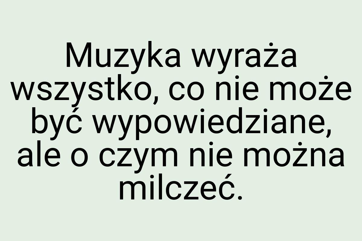 Muzyka wyraża wszystko, co nie może być wypowiedziane, ale