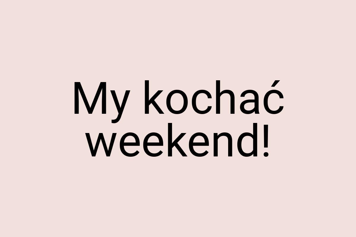 My kochać weekend