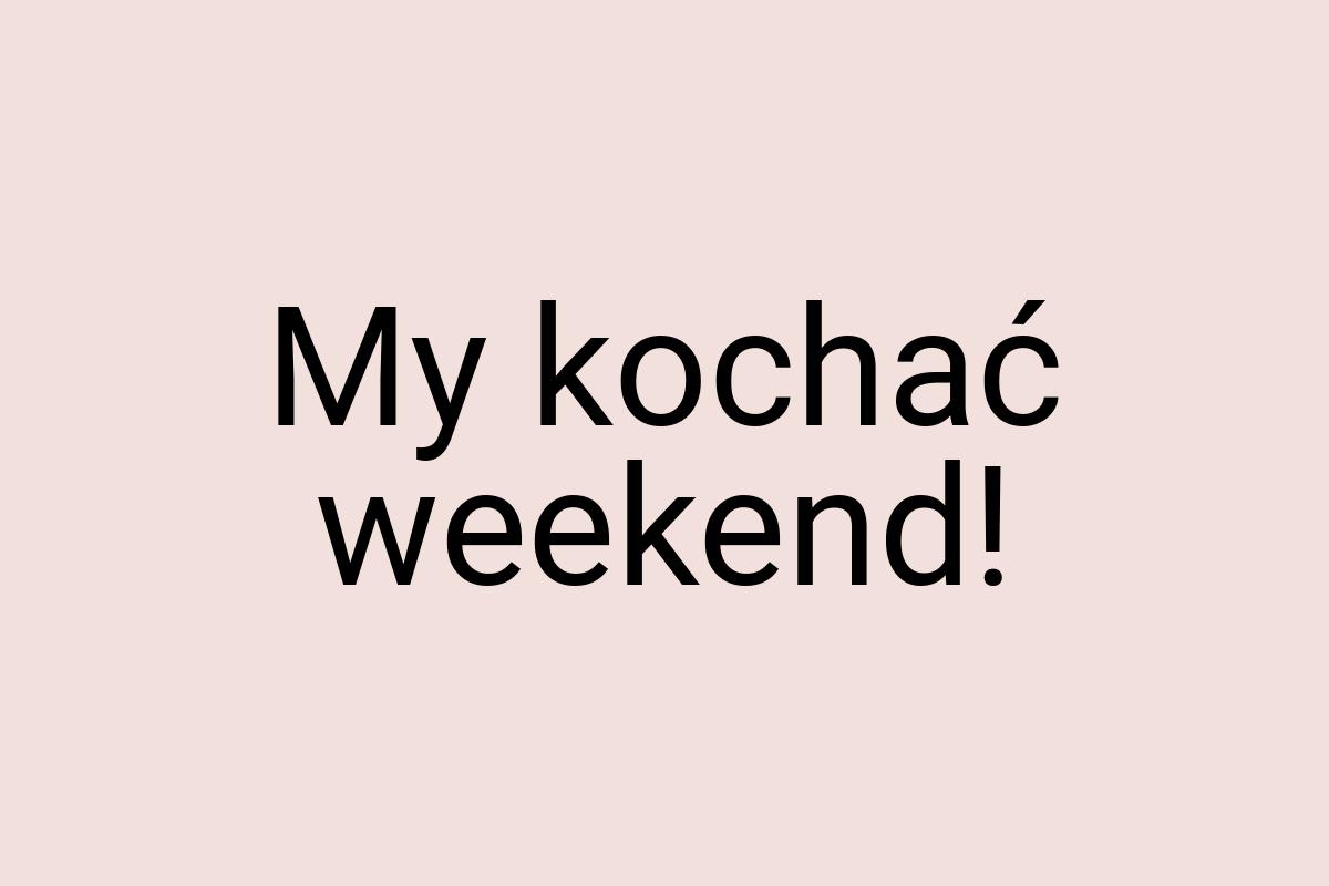 My kochać weekend