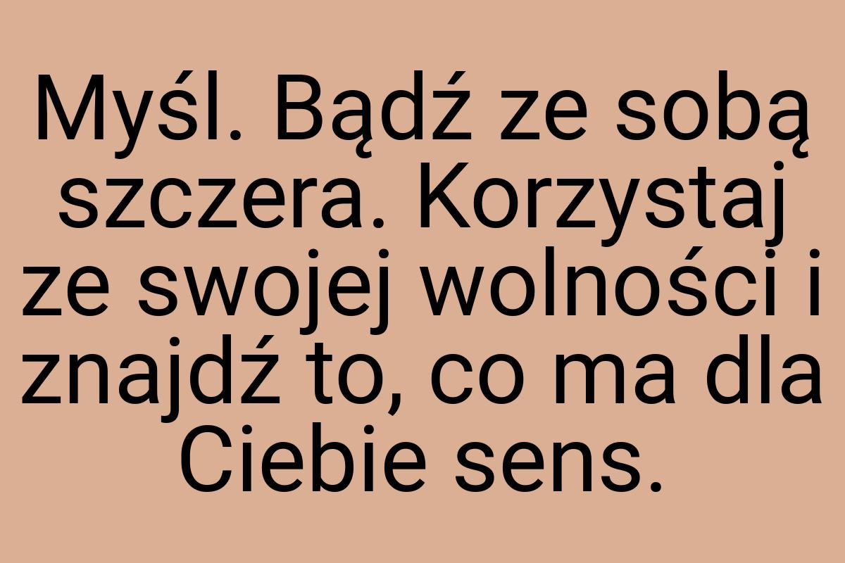 Myśl. Bądź ze sobą szczera. Korzystaj ze swojej wolności i