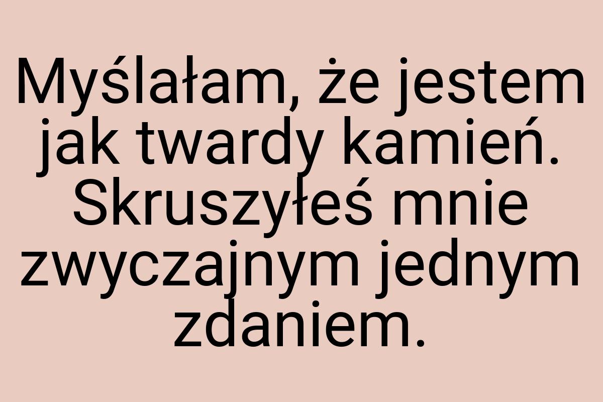 Myślałam, że jestem jak twardy kamień. Skruszyłeś mnie