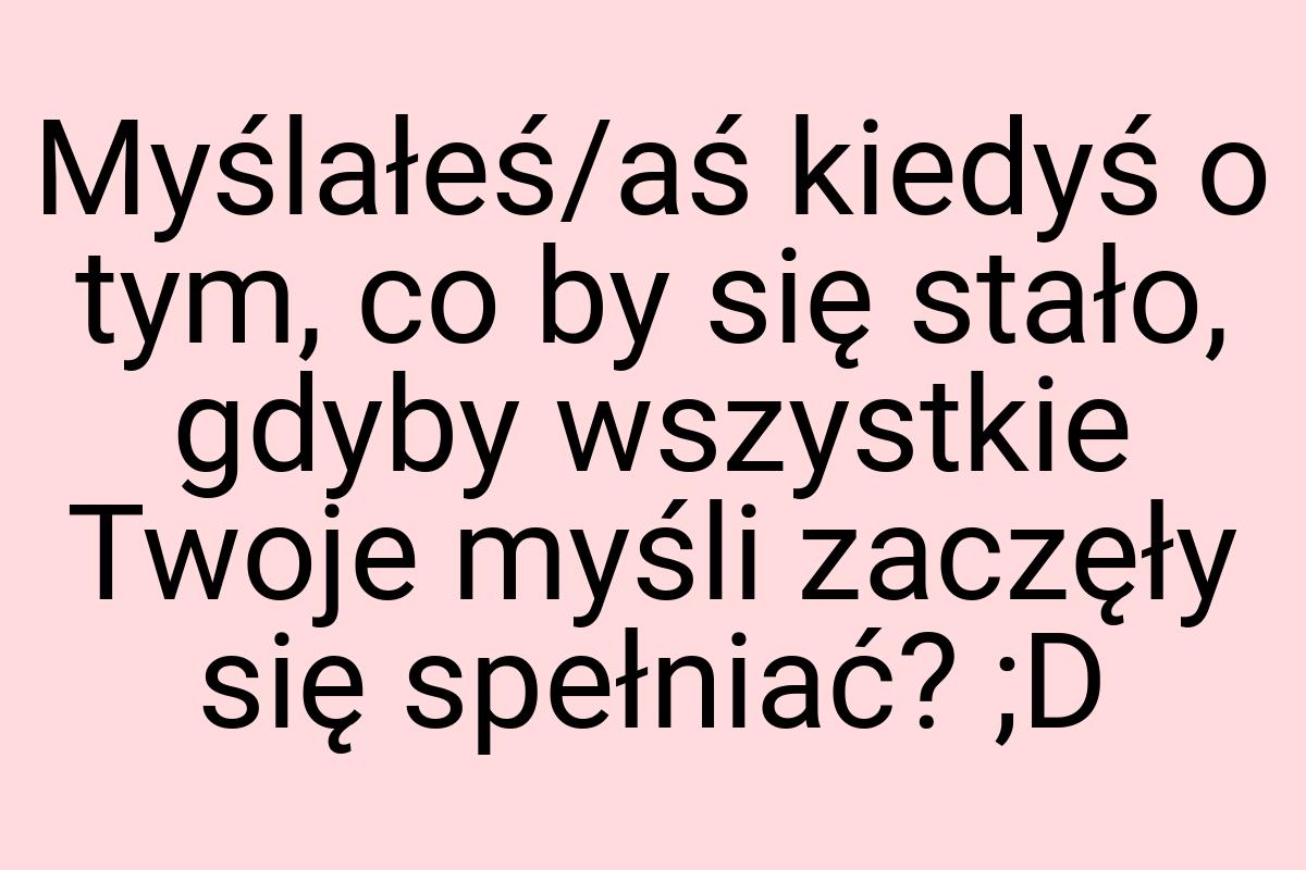 Myślałeś/aś kiedyś o tym, co by się stało, gdyby wszystkie