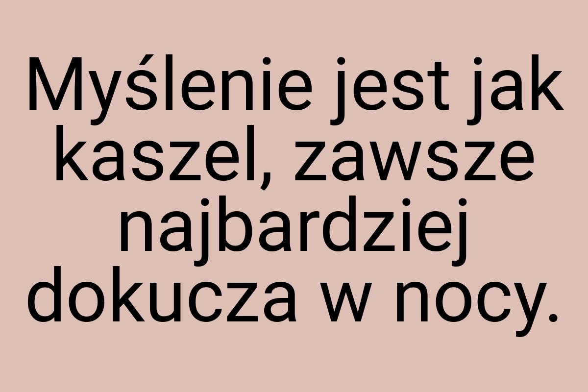 Myślenie jest jak kaszel, zawsze najbardziej dokucza w nocy