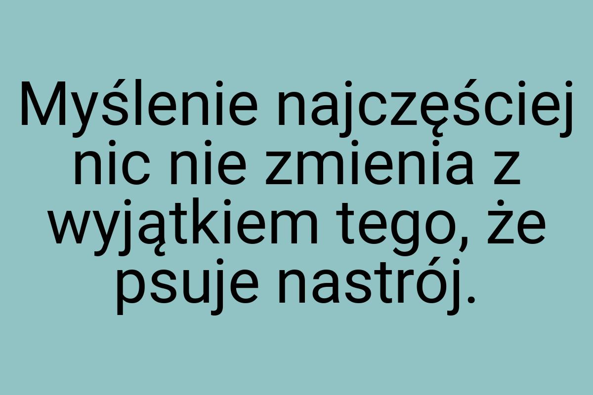 Myślenie najczęściej nic nie zmienia z wyjątkiem tego, że