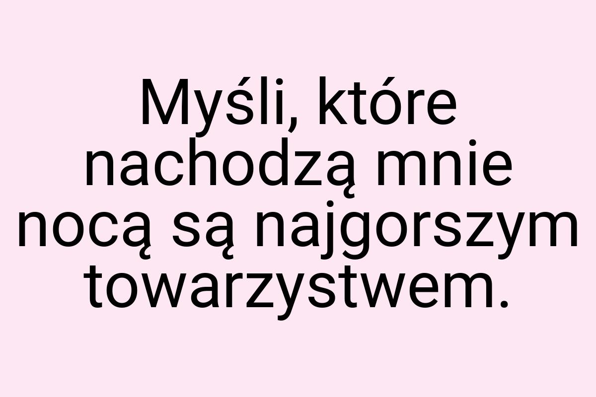 Myśli, które nachodzą mnie nocą są najgorszym towarzystwem