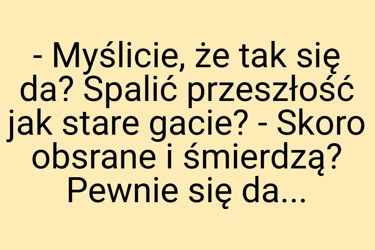 - Myślicie, że tak się da? Spalić przeszłość jak stare