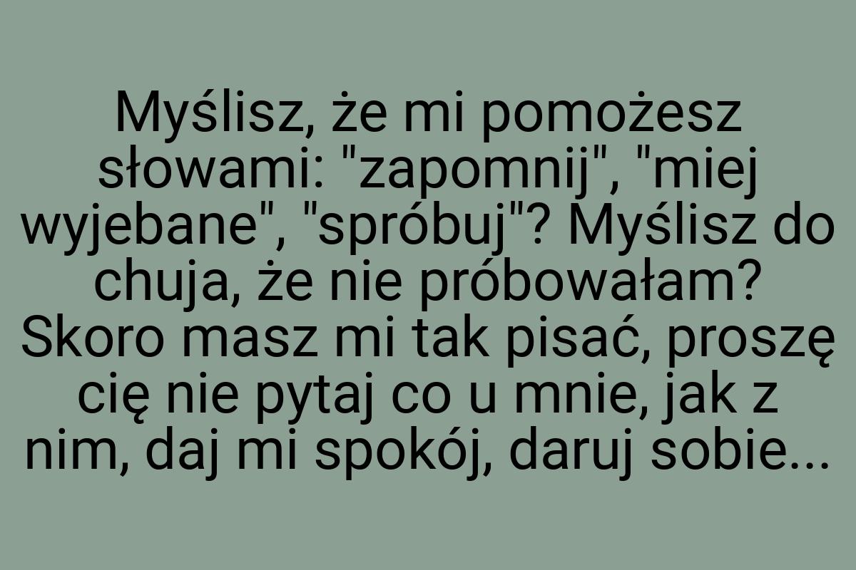 Myślisz, że mi pomożesz słowami: "zapomnij", "miej