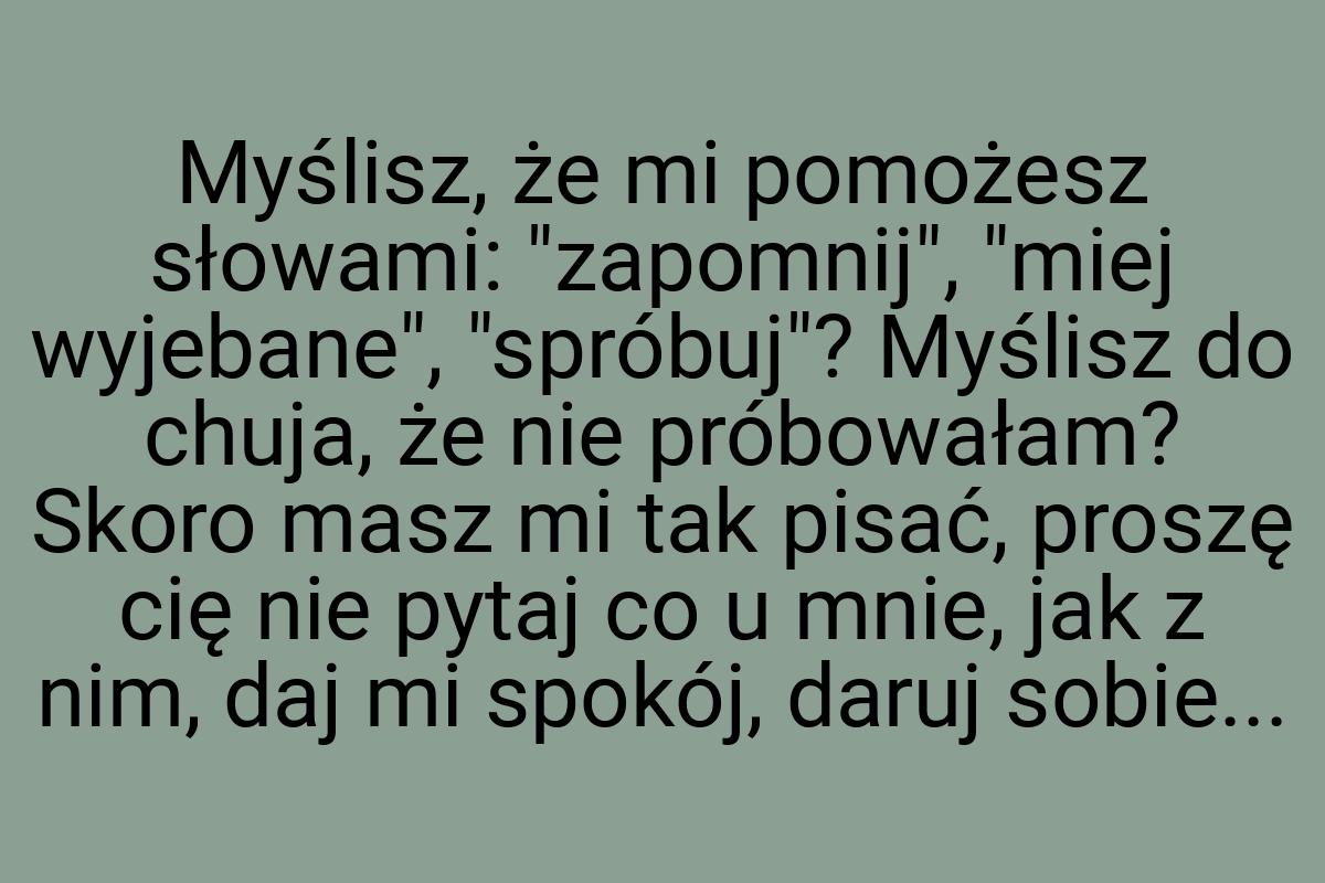 Myślisz, że mi pomożesz słowami: "zapomnij", "miej