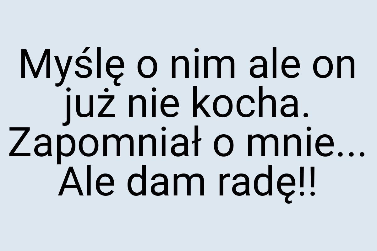 Myślę o nim ale on już nie kocha. Zapomniał o mnie... Ale