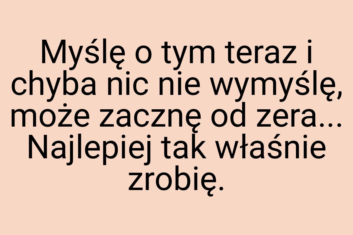 Myślę o tym teraz i chyba nic nie wymyślę, może zacznę od