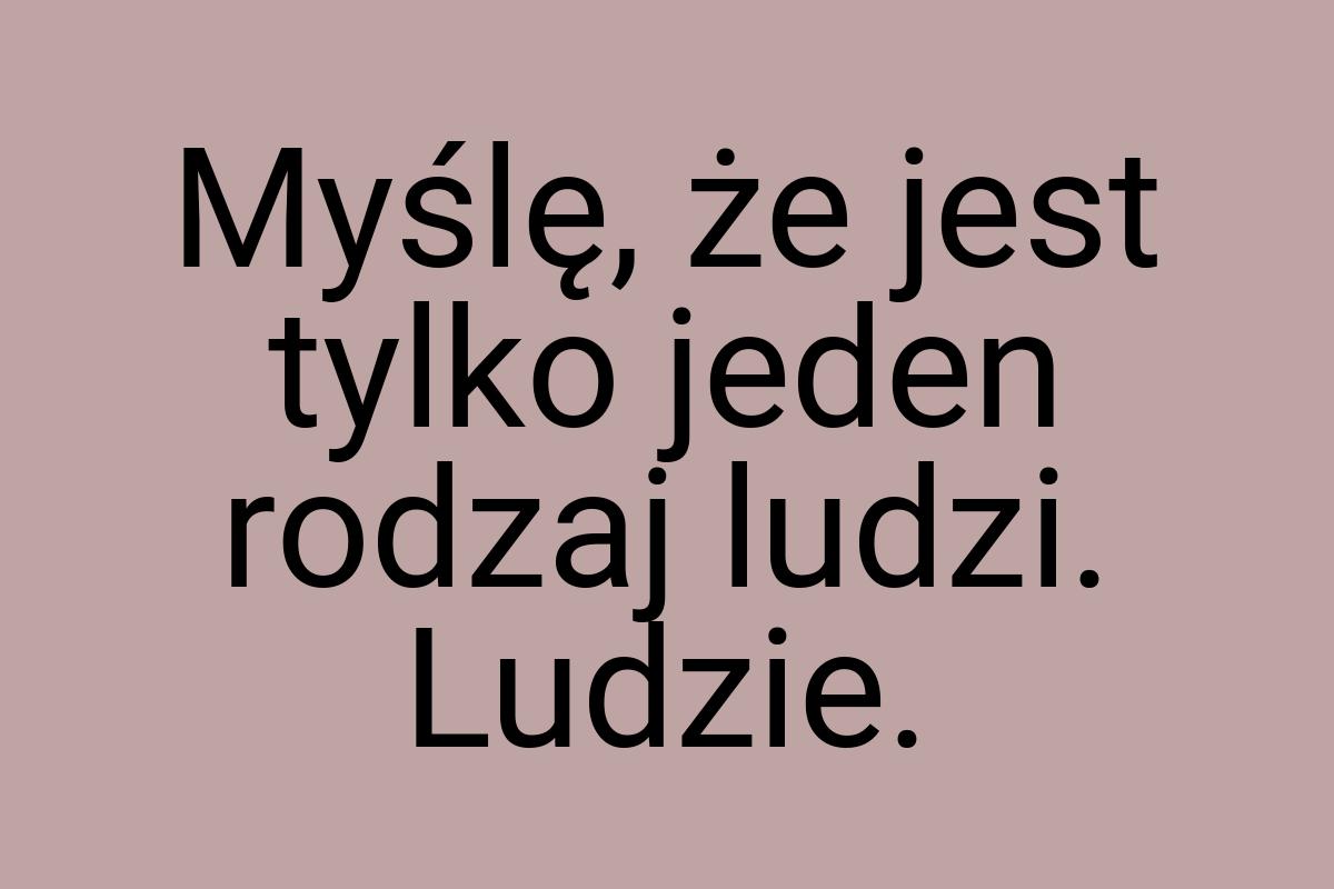 Myślę, że jest tylko jeden rodzaj ludzi. Ludzie