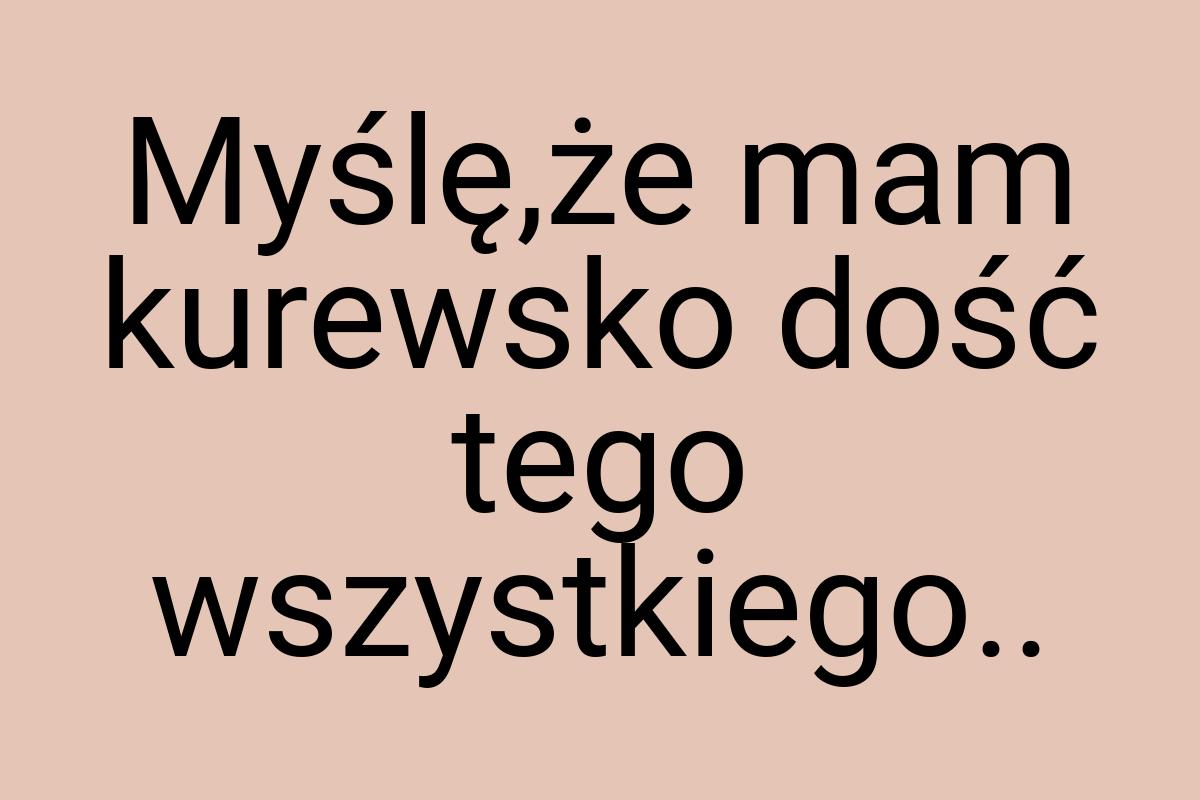 Myślę,że mam kurewsko dość tego wszystkiego