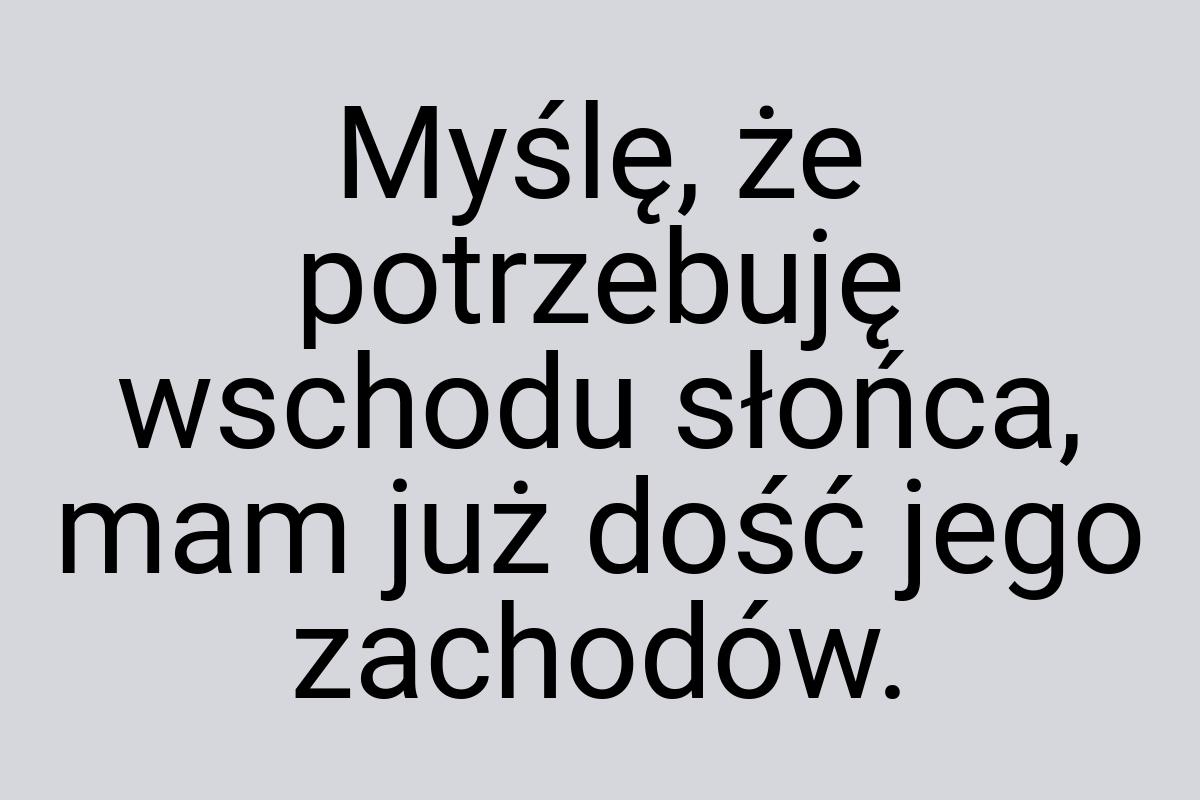 Myślę, że potrzebuję wschodu słońca, mam już dość jego