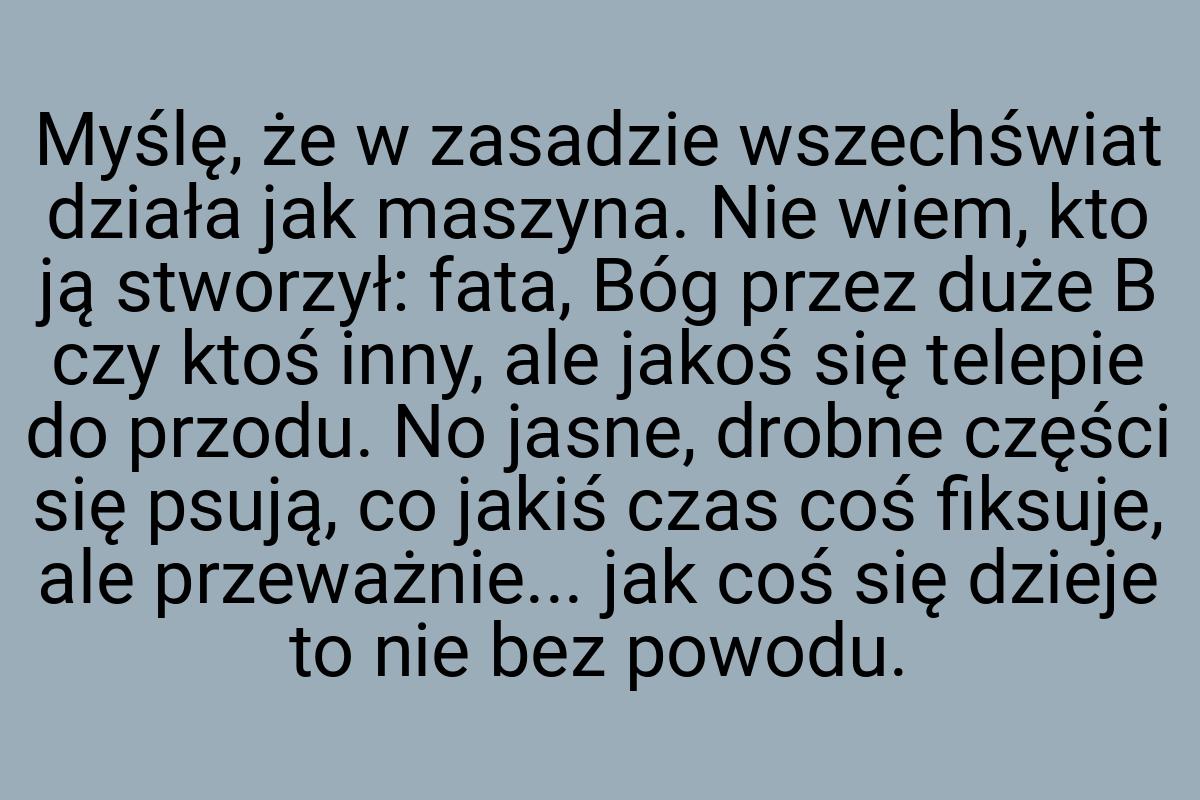 Myślę, że w zasadzie wszechświat działa jak maszyna. Nie