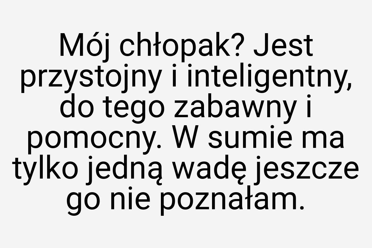 Mój chłopak? Jest przystojny i inteligentny, do tego