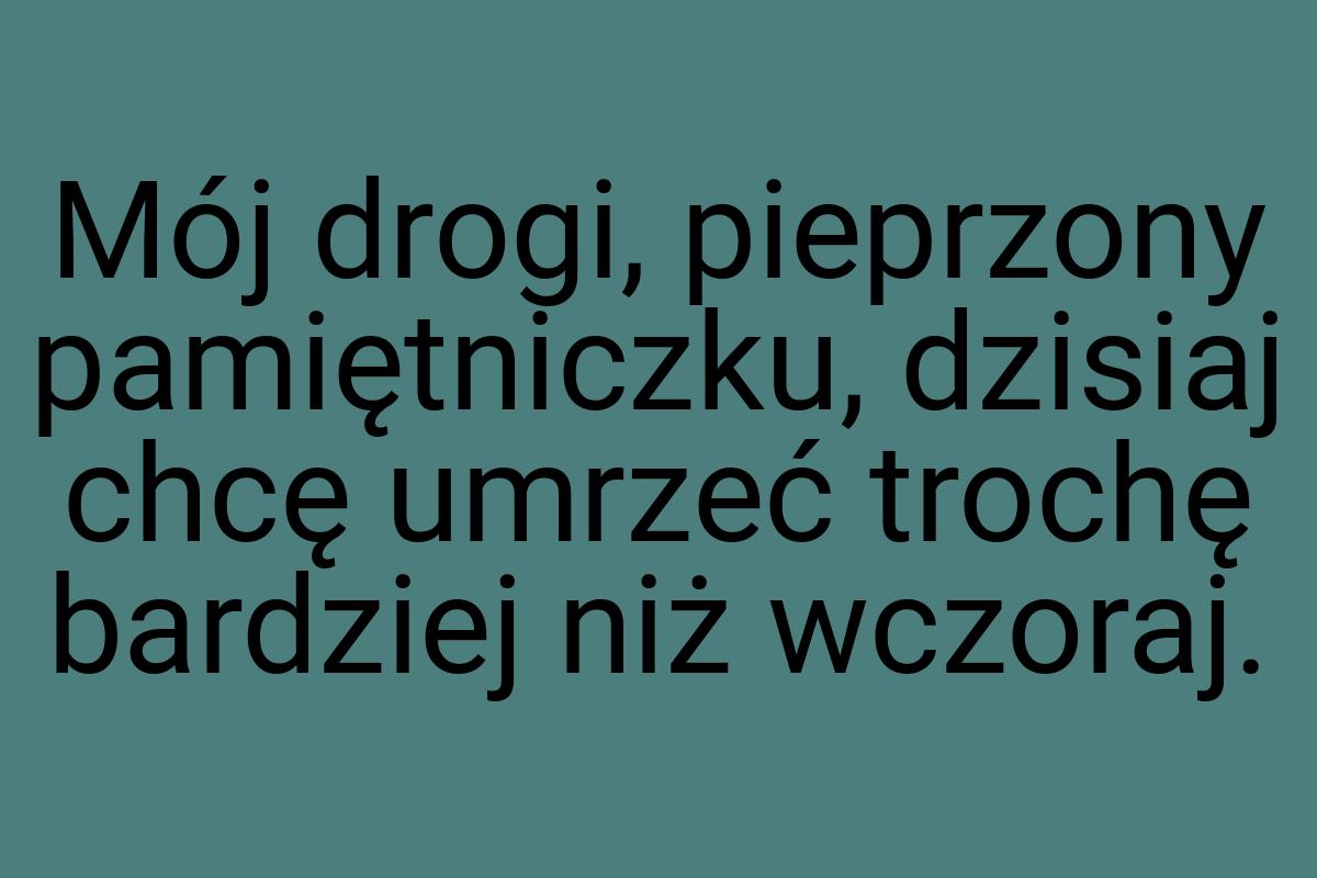 Mój drogi, pieprzony pamiętniczku, dzisiaj chcę umrzeć