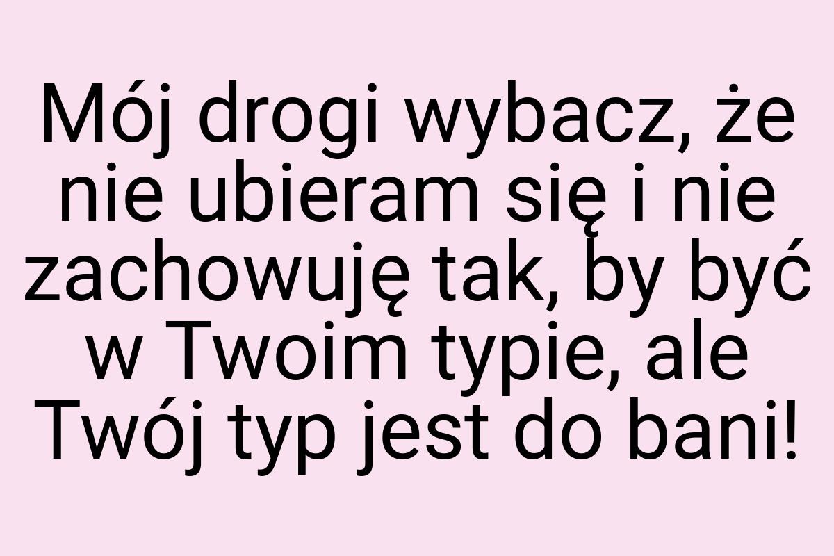 Mój drogi wybacz, że nie ubieram się i nie zachowuję tak