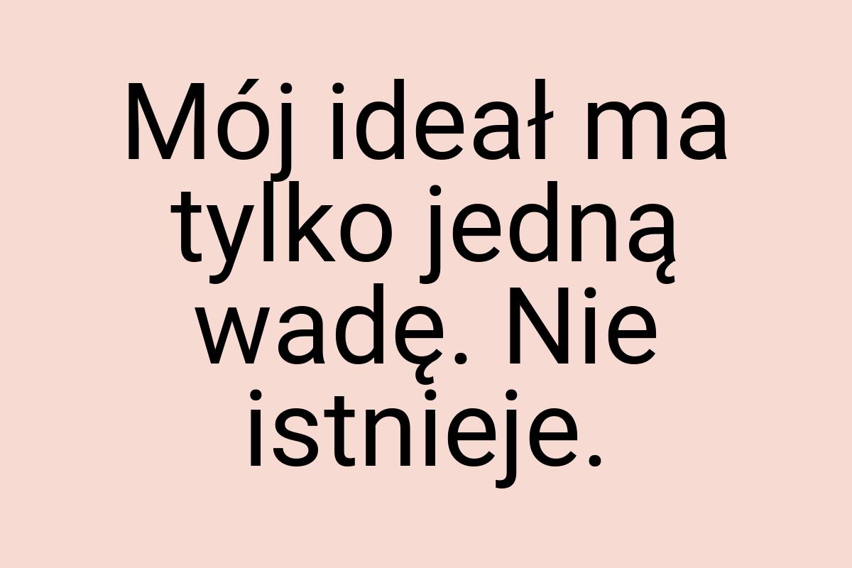 Mój ideał ma tylko jedną wadę. Nie istnieje