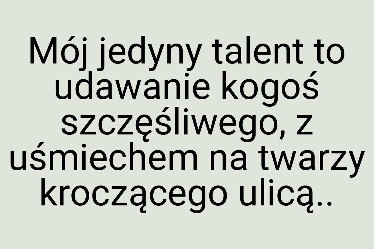 Mój jedyny talent to udawanie kogoś szczęśliwego, z