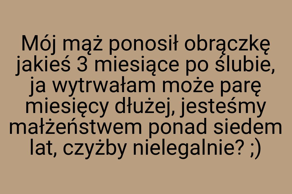 Mój mąż ponosił obrączkę jakieś 3 miesiące po ślubie, ja