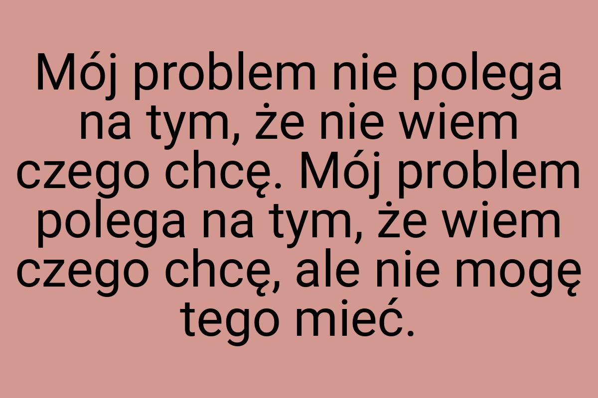 Mój problem nie polega na tym, że nie wiem czego chcę. Mój