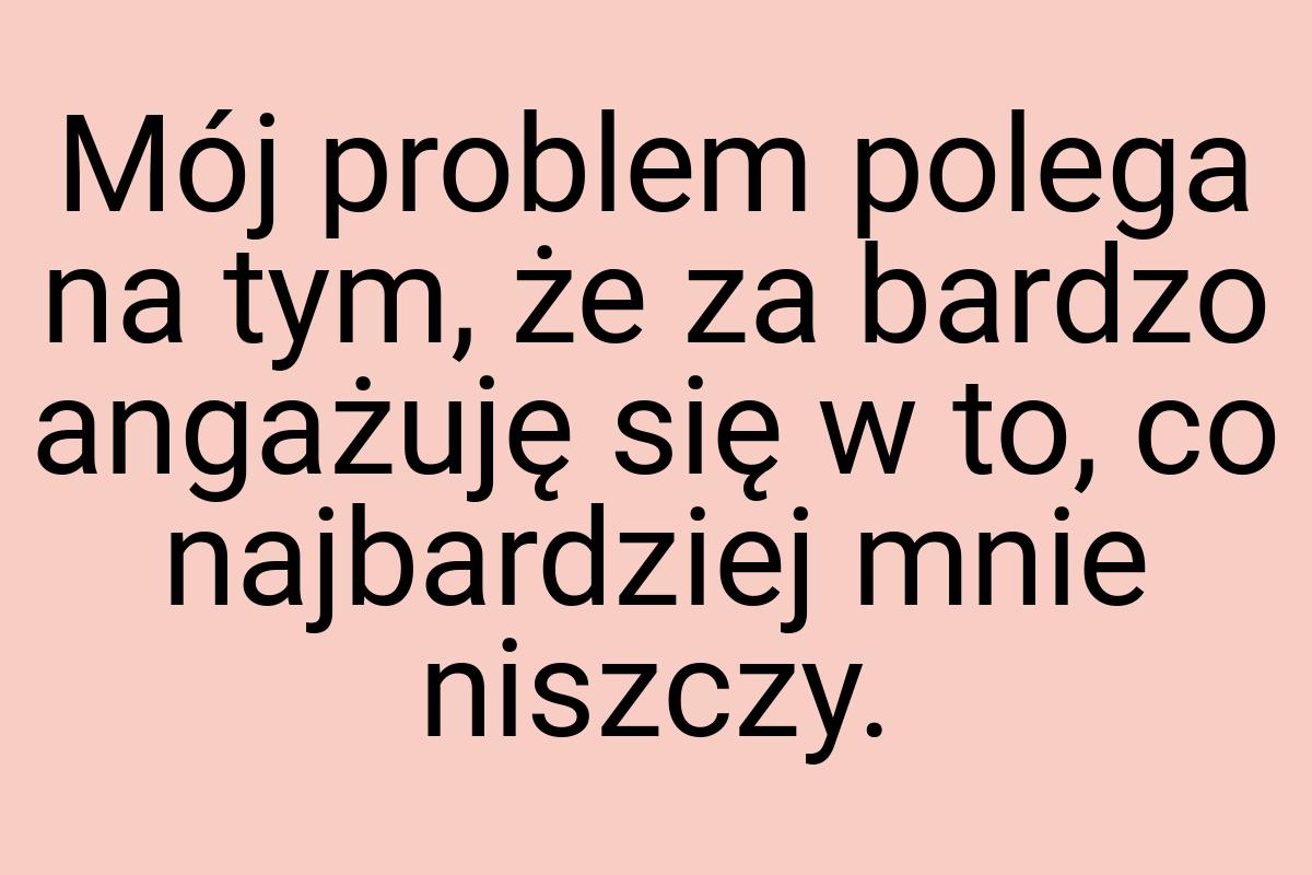 Mój problem polega na tym, że za bardzo angażuję się w to